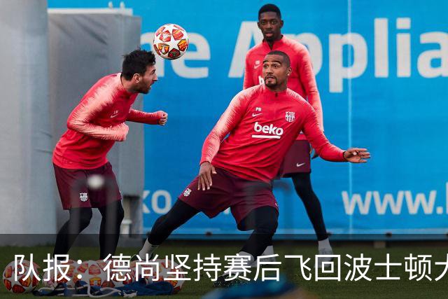 队报：德尚坚持赛后飞回波士顿大本营，法国队训练推迟1小时